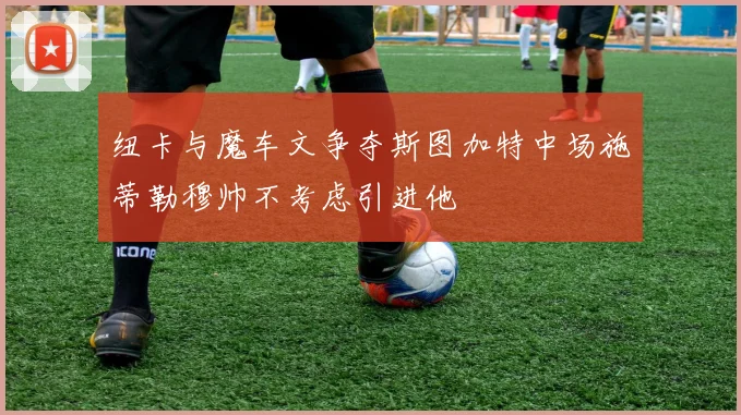 纽卡与魔车文争夺斯图加特中场施蒂勒穆帅不考虑引进他