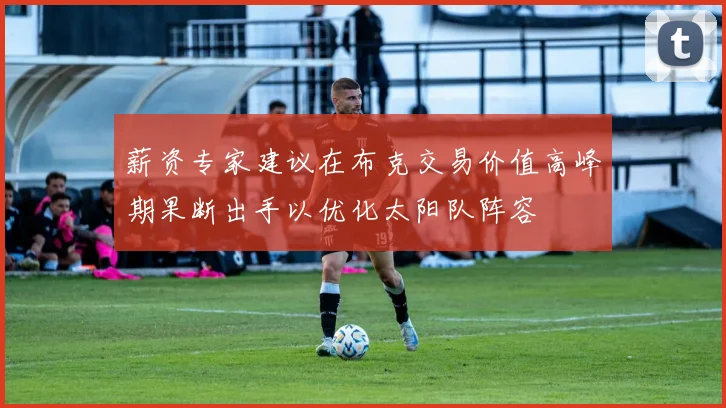 薪资专家建议在布克交易价值高峰期果断出手以优化太阳队阵容