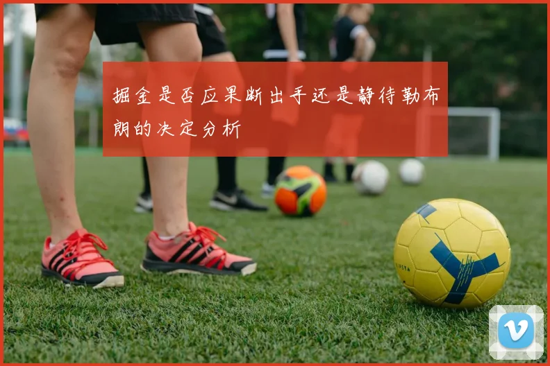 掘金是否应果断出手还是静待勒布朗的决定分析