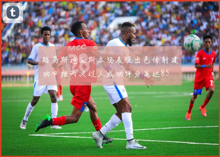 路易斯迪亚斯本场表现出色传射建功中框两次过人成功评分高达85