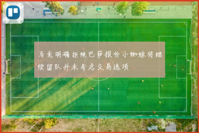 马竞明确拒绝巴萨报价小蜘蛛将继续留队并未考虑交易选项