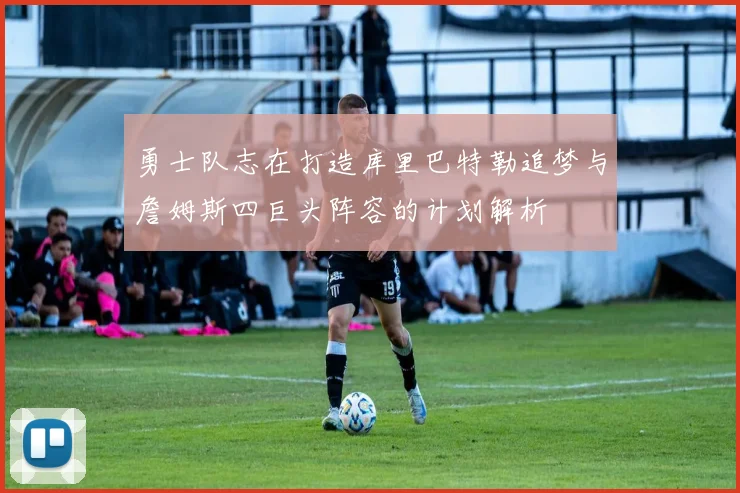 勇士队志在打造库里巴特勒追梦与詹姆斯四巨头阵容的计划解析