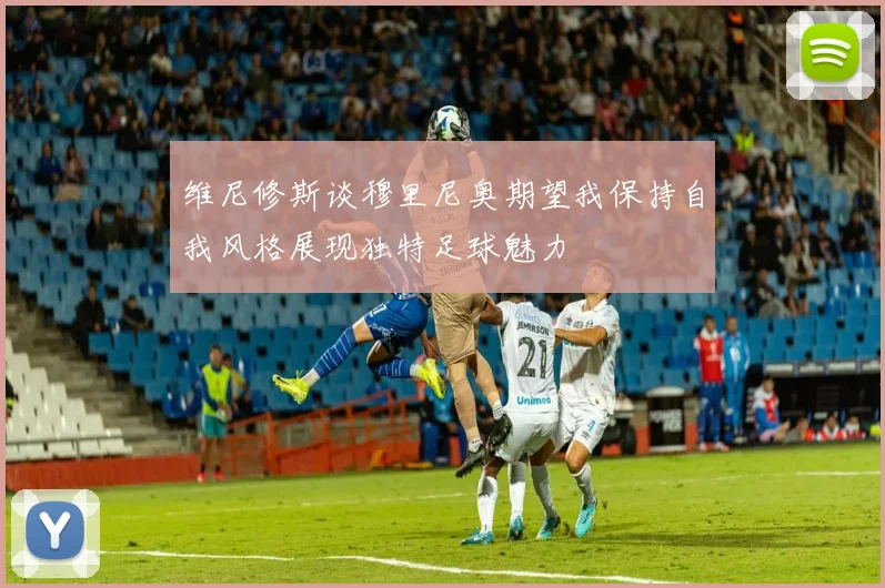 维尼修斯谈穆里尼奥期望我保持自我风格展现独特足球魅力