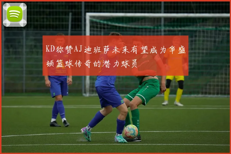 KD称赞AJ迪班萨未来有望成为华盛顿篮球传奇的潜力球员
