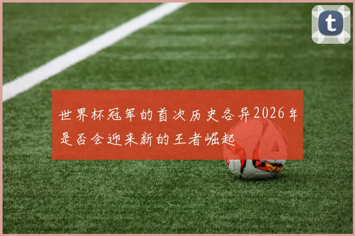 世界杯冠军的首次历史各异2026年是否会迎来新的王者崛起