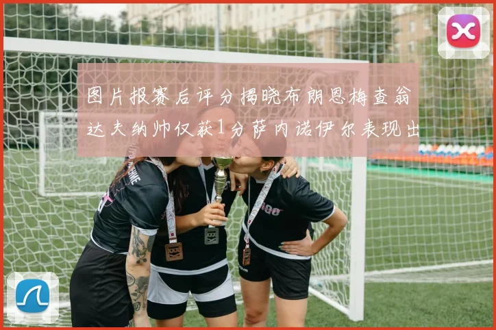 图片报赛后评分揭晓布朗恩梅查翁达夫纳帅仅获1分萨内诺伊尔表现出色获3分