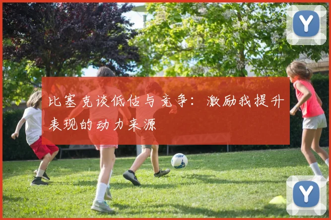比塞克谈低估与竞争：激励我提升表现的动力来源