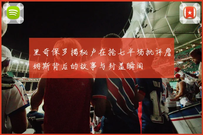 里奇保罗揭秘卢在抢七半场批评詹姆斯背后的故事与封盖瞬间