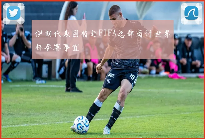 伊朗代表团将赴FIFA总部商讨世界杯参赛事宜