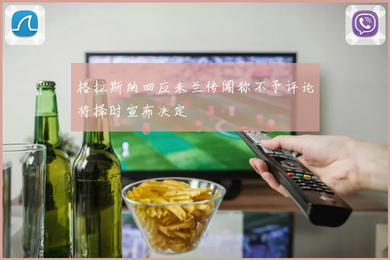 格拉斯纳回应米兰传闻称不予评论将择时宣布决定