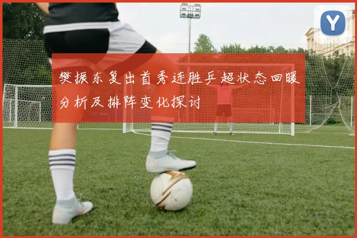 樊振东复出首秀连胜乒超状态回暖分析及排阵变化探讨
