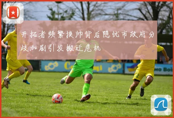 开拓者频繁换帅背后隐忧市政府分歧加剧引发搬迁危机