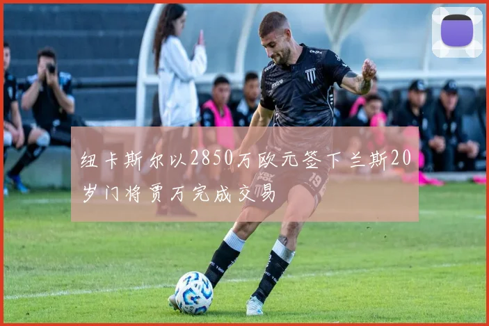 纽卡斯尔以2850万欧元签下兰斯20岁门将贾万完成交易