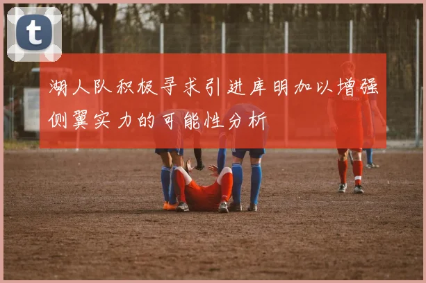 湖人队积极寻求引进库明加以增强侧翼实力的可能性分析