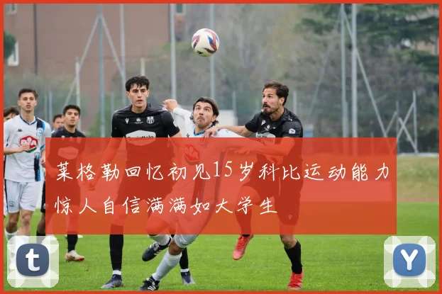 莱格勒回忆初见15岁科比运动能力惊人自信满满如大学生