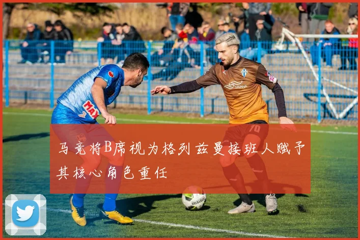 马竞将B席视为格列兹曼接班人赋予其核心角色重任