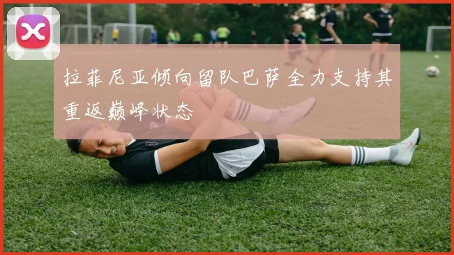 拉菲尼亚倾向留队巴萨全力支持其重返巅峰状态