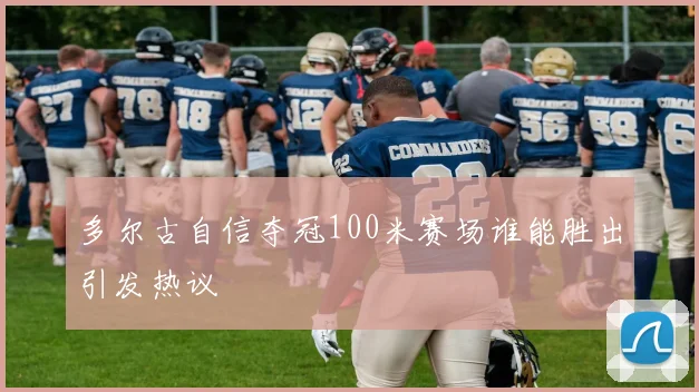多尔古自信夺冠100米赛场谁能胜出引发热议