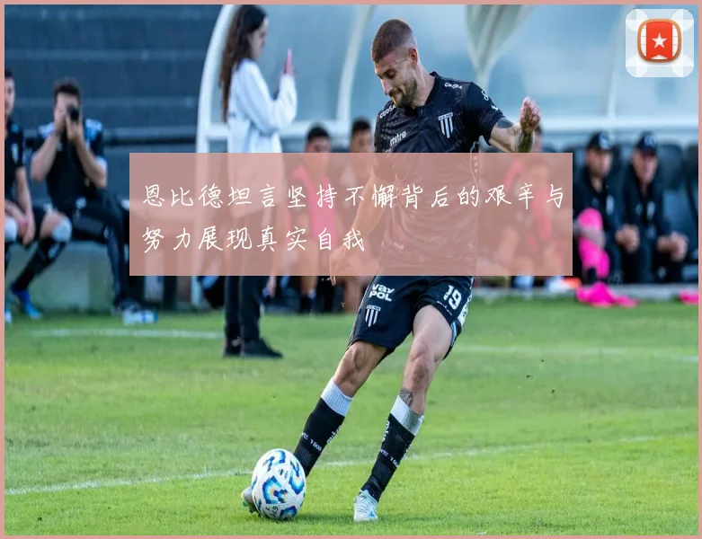 恩比德坦言坚持不懈背后的艰辛与努力展现真实自我