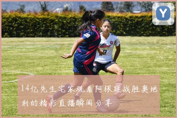 14亿先生宅家观看阿根廷战胜奥地利的精彩直播瞬间分享