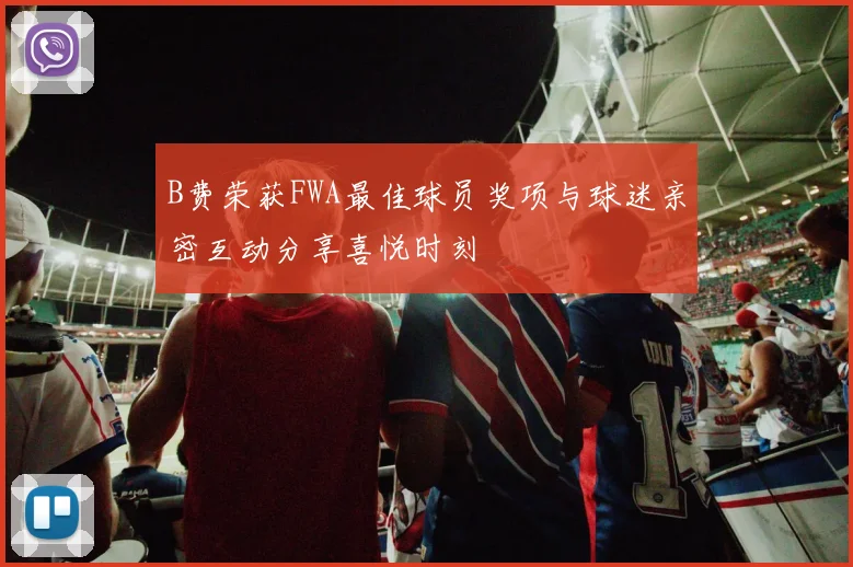B费荣获FWA最佳球员奖项与球迷亲密互动分享喜悦时刻