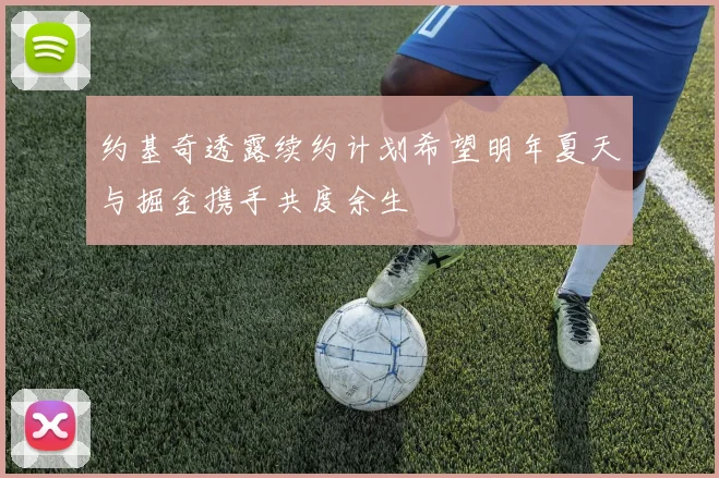 约基奇透露续约计划希望明年夏天与掘金携手共度余生