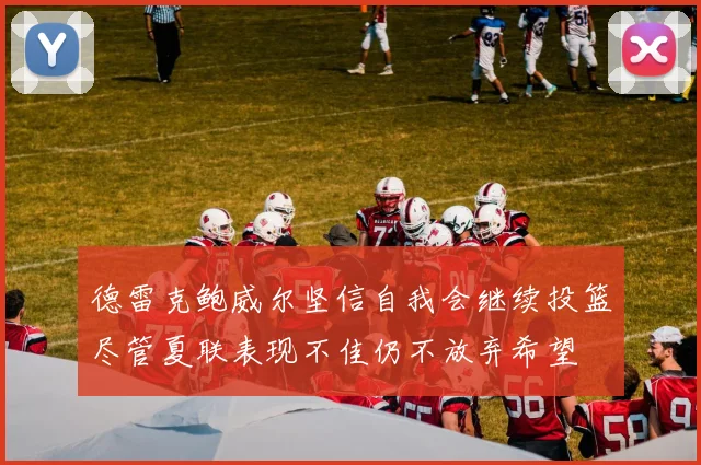 德雷克鲍威尔坚信自我会继续投篮尽管夏联表现不佳仍不放弃希望