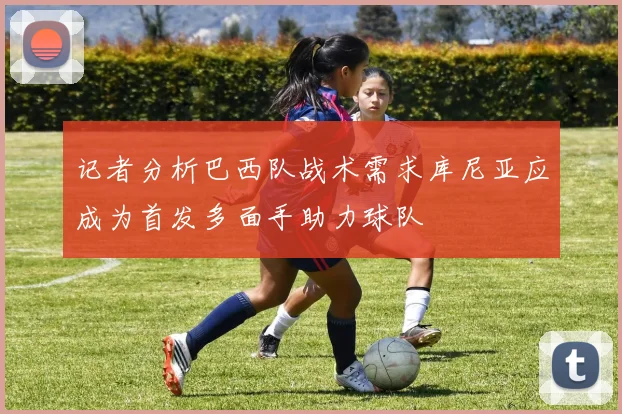 记者分析巴西队战术需求库尼亚应成为首发多面手助力球队