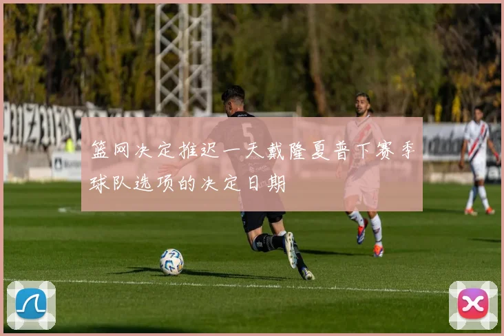 篮网决定推迟一天戴隆夏普下赛季球队选项的决定日期