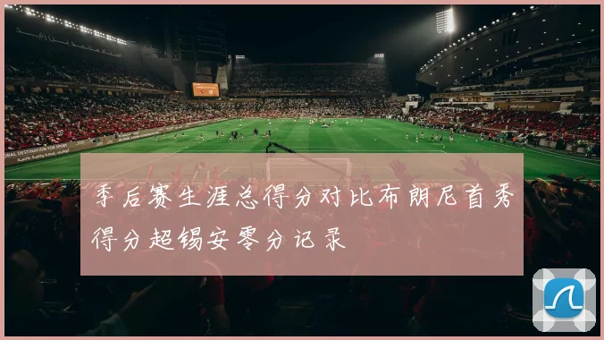 季后赛生涯总得分对比布朗尼首秀得分超锡安零分记录
