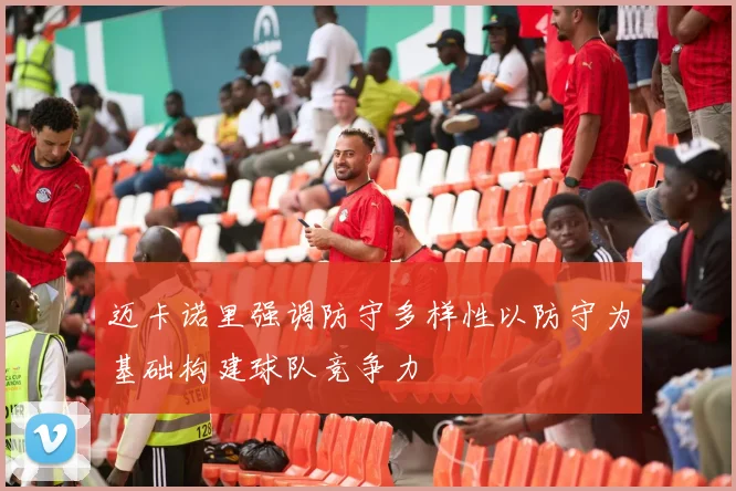 迈卡诺里强调防守多样性以防守为基础构建球队竞争力