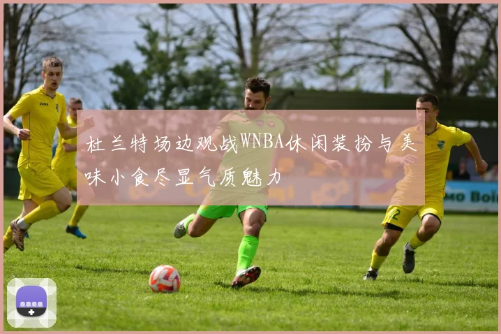 杜兰特场边观战WNBA休闲装扮与美味小食尽显气质魅力