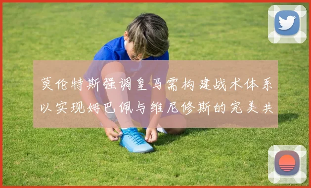 莫伦特斯强调皇马需构建战术体系以实现姆巴佩与维尼修斯的完美共存