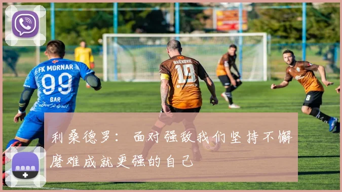 利桑德罗：面对强敌我们坚持不懈磨难成就更强的自己