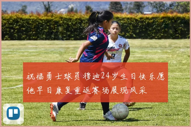祝福勇士球员穆迪24岁生日快乐愿他早日康复重返赛场展现风采