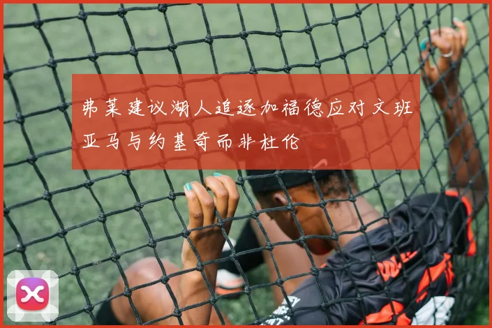 弗莱建议湖人追逐加福德应对文班亚马与约基奇而非杜伦